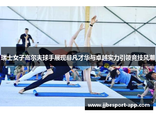 瑞士女子高尔夫球手展现非凡才华与卓越实力引领竞技风潮