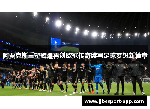 阿贾克斯重塑辉煌再创欧冠传奇续写足球梦想新篇章