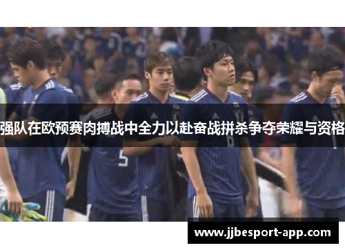 强队在欧预赛肉搏战中全力以赴奋战拼杀争夺荣耀与资格
