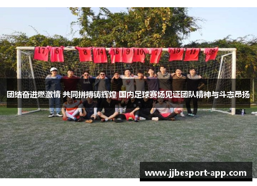 团结奋进燃激情 共同拼搏铸辉煌 国内足球赛场见证团队精神与斗志昂扬