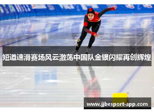 短道速滑赛场风云激荡中国队金银闪耀再创辉煌