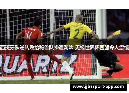 西班牙队逆转败给秘鲁队惨遭淘汰 无缘世界杯四强令人震惊
