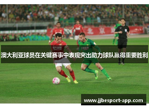 澳大利亚球员在关键赛事中表现突出助力球队赢得重要胜利