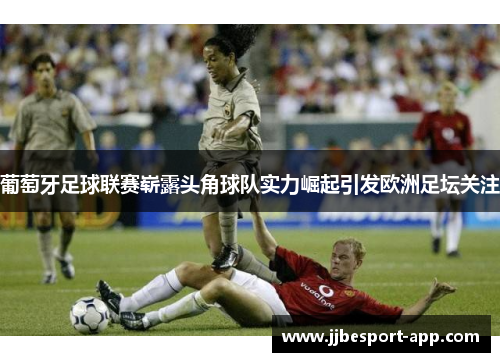 葡萄牙足球联赛崭露头角球队实力崛起引发欧洲足坛关注