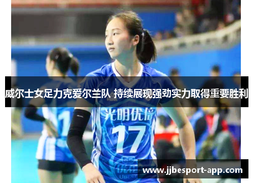 威尔士女足力克爱尔兰队 持续展现强劲实力取得重要胜利