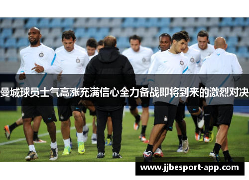 曼城球员士气高涨充满信心全力备战即将到来的激烈对决