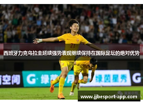 西班牙力克乌拉圭延续强势表现继续保持在国际足坛的绝对优势