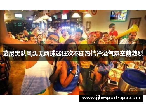 慕尼黑队风头无两球迷狂欢不断热情洋溢气氛空前激烈