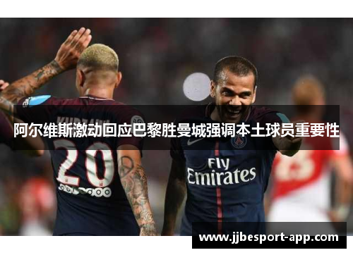 阿尔维斯激动回应巴黎胜曼城强调本土球员重要性