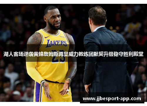 湖人客场逆袭黄蜂詹姆斯再显威力教练团默契升级稳守胜利殿堂